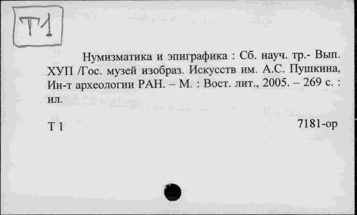 ﻿Нумизматика и эпиграфика : Сб. науч, тр.- Вып. ХУП /Гос. музей изобраз, Искусств им. А.С. Пушкина, Ин-т археологии РАН. - М. : Вост, лит., 2005. — 269 с. :
ил.
Т 1
7181-ор